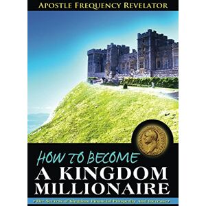 Revelator, Apostle Frequency How to become a Kingdom Millionaire: The secrets of Kingdom Financial Prosperity and Increase Revelator, Apostle Frequency How to become a Kingdom Millionaire: The secrets of Kingdom Financial Prosperity and Increase