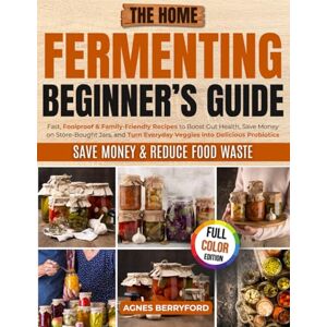 Berryford, Agnes The Home Fermenting Beginner’s Guide: Fast, Foolproof & Family-Friendly Recipes to Boost Gut Health, Save Money on Store-Bought Jars, Turn Everyday Veggies into Delicious Probiotics Berryford, Agnes The Home Fermenting Beginner’s Guide: Fast, Foolproof & Family-Friendly Recipes to Boost Gut Health, Save Money on Store-Bought Jars, Turn Everyday Veggies into Delicious Probiotics