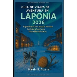 Adams, Martin B. Guía de Viajes de Aventura en Laponia 2026: Experimenta las Ciudades Nevadas, la Cultura Sami y las Maravillas del Ártico Adams, Martin B. Guía de Viajes de Aventura en Laponia 2026: Experimenta las Ciudades Nevadas, la Cultura Sami y las Maravillas del Ártico