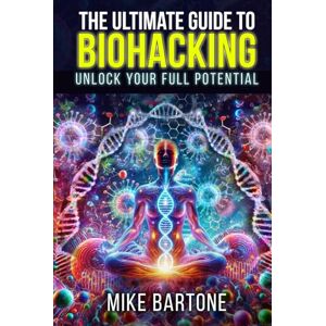Bartone, Mike The Ultimate Guide to Biohacking: Unlock Your Full Potential: The Science of Peptides, Supplements, and Advanced Protocols for a Superhuman Life Bartone, Mike The Ultimate Guide to Biohacking: Unlock Your Full Potential: The Science of Peptides, Supplements, and Advanced Protocols for a Superhuman Life