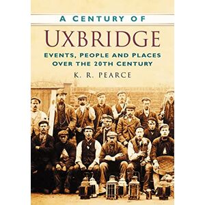 Pearce, Ken A Century of Uxbridge: Events, People & Place over the 20th Century Pearce, Ken A Century of Uxbridge: Events, People & Place over the 20th Century