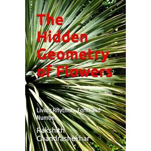 Chandrashekhar, Rakshith The Hidden Geometry of Flowers: Living Rhythms, Form and Number Chandrashekhar, Rakshith The Hidden Geometry of Flowers: Living Rhythms, Form and Number