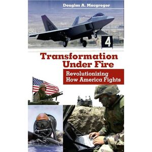 Douglas A. Macgregor Transformation Under Fire: Revolutionizing How America Fights Douglas A. Macgregor Transformation Under Fire: Revolutionizing How America Fights