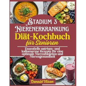 Nixon, Donald Die Nierenerkrankung im Stadium 3 Diät-Kochbuch: Essentielle Rezepte mit niedrigem Natrium- und Kaliumgehalt für eine optimale Nierenfunktion und Nierengesundheit Nixon, Donald Die Nierenerkrankung im Stadium 3 Diät-Kochbuch: Essentielle Rezepte mit niedrigem Natrium- und Kaliumgehalt für eine optimale Nierenfunktion und Nierengesundheit