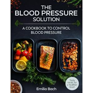 Bach, Emilia The Blood Pressure Solution Tasty meals for a healthier heart: A cookbook to control blood pressure Bach, Emilia The Blood Pressure Solution Tasty meals for a healthier heart: A cookbook to control blood pressure