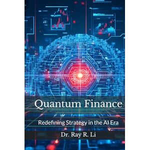 Li, Dr. Ray R Quantum Finance: Redefining Strategy in the AI Era: A Practical Guide to the Future of Strategy and Finance Li, Dr. Ray R Quantum Finance: Redefining Strategy in the AI Era: A Practical Guide to the Future of Strategy and Finance