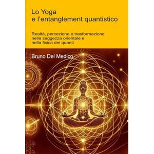 Del Medico, Bruno Lo Yoga e l’entanglement quantistico: Realtà, percezione e trasformazione nella saggezza orientale e nella fisica dei quanti. ((ITA) Fisica e metafisica quantistica. Testi di Bruno Del Medico) Del Medico, Bruno Lo Yoga e l’entanglement quantistico: Realtà, percezione e trasformazione nella saggezza orientale e nella fisica dei quanti. ((ITA) Fisica e metafisica quantistica. Testi di Bruno Del Medico)