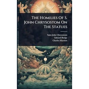 Chrysostom, Saint John The Homilies Of S. John Chrysostom On The Statues Chrysostom, Saint John The Homilies Of S. John Chrysostom On The Statues
