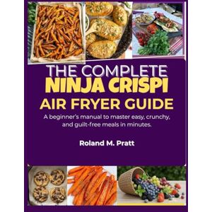 Roland THE COMPLETE NINJA CRISPI AIR FRYER GUIDE: A beginner’s manual to master easy, crunchy, and guilt-free meals in minutes. Roland THE COMPLETE NINJA CRISPI AIR FRYER GUIDE: A beginner’s manual to master easy, crunchy, and guilt-free meals in minutes.