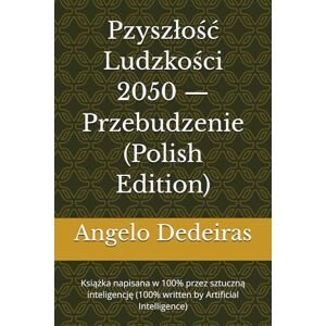 Dedeiras, Angelo rzyszłość Ludzkości 2050 — Przebudzenie (Polish Edition): Książka napisana w 100% przez sztuczną inteligencję (100% written by Artificial Intelligence) Dedeiras, Angelo rzyszłość Ludzkości 2050 — Przebudzenie (Polish Edition): Książka napisana w 100% przez sztuczną inteligencję (100% written by Artificial Intelligence)
