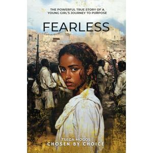 Mogos, Tsega Fearless: Chosen by Choice: The Powerful True Story of a Young Girl's Journey to Purpose Mogos, Tsega Fearless: Chosen by Choice: The Powerful True Story of a Young Girl's Journey to Purpose