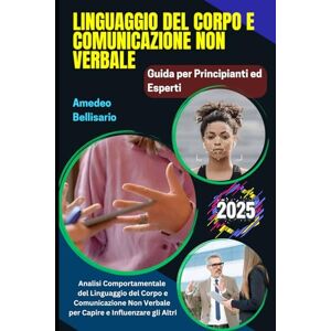 Bellisario, Amedeo Linguaggio del Corpo e Comunicazione Non Verbale: Guida per Principianti ed Esperti: Analisi Comportamentale del Linguaggio del Corpo e Comunicazione Non Verbale per Capire e Influenzare gli Altri Bellisario, Amedeo Linguaggio del Corpo e Comunicazione Non Verbale: Guida per Principianti ed Esperti: Analisi Comportamentale del Linguaggio del Corpo e Comunicazione Non Verbale per Capire e Influenzare gli Altri