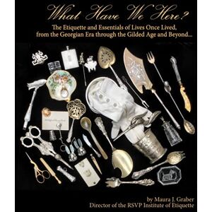 Graber, Maura J. What Have We Here?: The Etiquette and Essentials of Lives Once Lived, from the Georgian Era through the Gilded Age and Beyond... Graber, Maura J. What Have We Here?: The Etiquette and Essentials of Lives Once Lived, from the Georgian Era through the Gilded Age and Beyond...