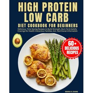 R. EVANS, MARIA High Protein Low Carb Diet Cookbook For Beginners: Delicious, Time-Saving Recipes to Build Strength, Burn Fat & Satisfy Cravings for Health-Conscious Families, Incl. Nutritional Information R. EVANS, MARIA High Protein Low Carb Diet Cookbook For Beginners: Delicious, Time-Saving Recipes to Build Strength, Burn Fat & Satisfy Cravings for Health-Conscious Families, Incl. Nutritional Information