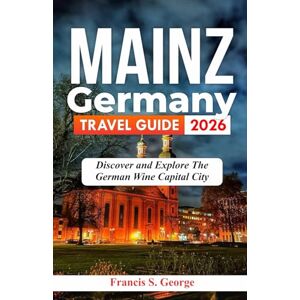 S. George, Francis MAINZ GERMANY TRAVEL GUIDE 2026: Discover and Explore the German Wine Capital City (The Traveler Trails of Discovery) S. George, Francis MAINZ GERMANY TRAVEL GUIDE 2026: Discover and Explore the German Wine Capital City (The Traveler Trails of Discovery)