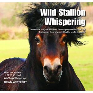 Westcott, Dawn Wild Stallion Whispering: The Real-Life Story of Wild-Born Exmoor Pony Stallion Bear and His Journey from Unwanted Foal to World Champion Westcott, Dawn Wild Stallion Whispering: The Real-Life Story of Wild-Born Exmoor Pony Stallion Bear and His Journey from Unwanted Foal to World Champion