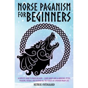 Overgaard, Henrik Norse Paganism for Beginners: A Complete Guide to Norse Religion Learn About Gods & Goddesses, Myths, Folklore, Rituals, and Discover All the Secrets of a Modern Pagan Life Overgaard, Henrik Norse Paganism for Beginners: A Complete Guide to Norse Religion Learn About Gods & Goddesses, Myths, Folklore, Rituals, and Discover All the Secrets of a Modern Pagan Life