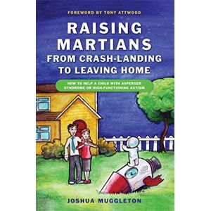 Joshua Muggleton Raising Martians from Crash-landing to Leaving Home: How to Help a Child with Asperger Syndrome or High-functioning Autism Joshua Muggleton Raising Martians from Crash-landing to Leaving Home: How to Help a Child with Asperger Syndrome or High-functioning Autism