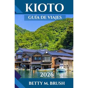 Brush, Betty M. GUÍA DE VIAJES DE KIOTO 2026: Explorando la ciudad atemporal de Japón: templos, té, tranquilidad y aventura. Brush, Betty M. GUÍA DE VIAJES DE KIOTO 2026: Explorando la ciudad atemporal de Japón: templos, té, tranquilidad y aventura.