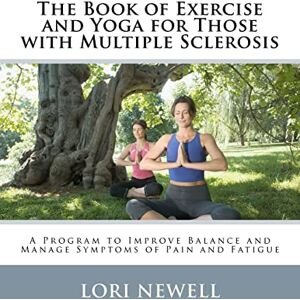 Newell MA, Lori The Book of Exercise and Yoga for Those with Multiple Sclerosis: A Program to Improve Balance and Manage Symptoms of Pain and Fatigue Newell MA, Lori The Book of Exercise and Yoga for Those with Multiple Sclerosis: A Program to Improve Balance and Manage Symptoms of Pain and Fatigue