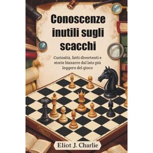 J. Charlie, Eliot Conoscenze inutili sugli scacchi: Curiosità, fatti divertenti e storie bizzarre dal lato più leggero del gioco J. Charlie, Eliot Conoscenze inutili sugli scacchi: Curiosità, fatti divertenti e storie bizzarre dal lato più leggero del gioco