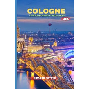 POTTER, EDWARD COLOGNE CHRISTMAS MARKET TRAVEL GUIDE 2025: Discover the Magic of Cologne,A Complete Guide to Christmas Markets, Festive Traditions & Winter Wonders POTTER, EDWARD COLOGNE CHRISTMAS MARKET TRAVEL GUIDE 2025: Discover the Magic of Cologne,A Complete Guide to Christmas Markets, Festive Traditions & Winter Wonders