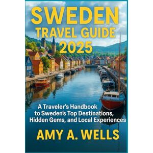 WELLS, MISS AMY A. SWEDEN TRAVEL GUIDE 2025: A Traveler’s Handbook to Sweden’s Top Destinations, Hidden Gems, and Local Experiences WELLS, MISS AMY A. SWEDEN TRAVEL GUIDE 2025: A Traveler’s Handbook to Sweden’s Top Destinations, Hidden Gems, and Local Experiences