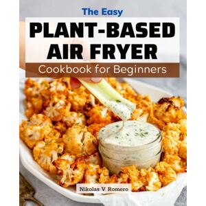 Romero, Nikolas V The Easy Plant-Based Air Fryer Cookbook for Beginners: Every Week Of Meal Plans To Save Money For Vegan Lovers Simple & Delicious Recipes To Change Your Eating Habits And Live A Healthier Life Romero, Nikolas V The Easy Plant-Based Air Fryer Cookbook for Beginners: Every Week Of Meal Plans To Save Money For Vegan Lovers Simple & Delicious Recipes To Change Your Eating Habits And Live A Healthier Life