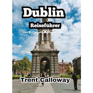 Calloway, Trent Dublin Reiseführer 2025: Entdecken Sie das Beste von Dublin, Top-Attraktionen, Geheimtipps, lokale Gerichte und Reisetipps von Experten Calloway, Trent Dublin Reiseführer 2025: Entdecken Sie das Beste von Dublin, Top-Attraktionen, Geheimtipps, lokale Gerichte und Reisetipps von Experten