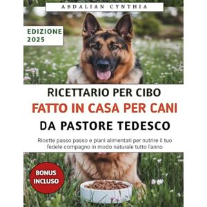 Cynthia, Abdalian Ricettario Per Cibo Fatto In Casa Per Cani Da Pastore Tedesco: Ricette passo passo e piani alimentari per nutrire il tuo fedele compagno in modo naturale tutto l'anno Cynthia, Abdalian Ricettario Per Cibo Fatto In Casa Per Cani Da Pastore Tedesco: Ricette passo passo e piani alimentari per nutrire il tuo fedele compagno in modo naturale tutto l'anno
