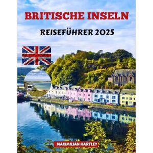 Hartley, Maximilian BRITISCHE INSELN REISEFÜHRER 2025: Entdecken Sie verborgene Wunder, zeitlose Traditionen und unvergessliche Abenteuer zu Land und zu Wasser Hartley, Maximilian BRITISCHE INSELN REISEFÜHRER 2025: Entdecken Sie verborgene Wunder, zeitlose Traditionen und unvergessliche Abenteuer zu Land und zu Wasser