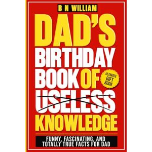 William, B N Dad's Birthday Book of Useless Knowledge; Funny, Fascinating and Totally True Facts Book for Dad, The Ultimate Gift for Dad's Birthday: Funny Birthday Present for Dad William, B N Dad's Birthday Book of Useless Knowledge; Funny, Fascinating and Totally True Facts Book for Dad, The Ultimate Gift for Dad's Birthday: Funny Birthday Present for Dad