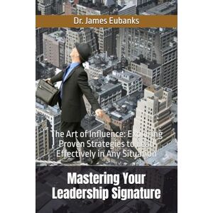 Eubanks, Dr. James Mastering Your Leadership Signature: The Art of Influence: Exploring Proven Strategies to Lead Effectively in Any Situation Eubanks, Dr. James Mastering Your Leadership Signature: The Art of Influence: Exploring Proven Strategies to Lead Effectively in Any Situation