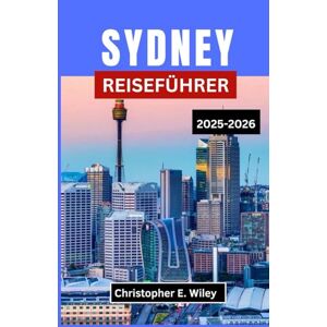 E. Wiley, Christopher SYDNEY REISEFÜHRER 2025-2026: Eine Reise durch Australiens ikonische Stadt der Kultur, Küsten und Abenteuer E. Wiley, Christopher SYDNEY REISEFÜHRER 2025-2026: Eine Reise durch Australiens ikonische Stadt der Kultur, Küsten und Abenteuer