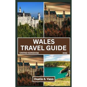 S. Vann, Dustin WALES TRAVEL GUIDE 2026: Explore Castles, Coastlines, and Hidden Gems Across the Heart of Wales S. Vann, Dustin WALES TRAVEL GUIDE 2026: Explore Castles, Coastlines, and Hidden Gems Across the Heart of Wales