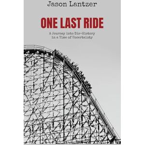 Lantzer Ph.D, Jason S. One Last Ride: A Journey into Dis-History in a Time of Uncertainty Lantzer Ph.D, Jason S. One Last Ride: A Journey into Dis-History in a Time of Uncertainty