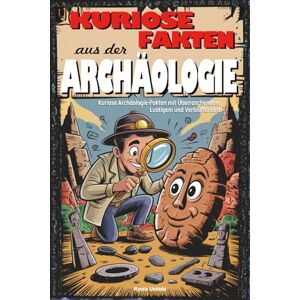 Uchida, Ryota Kuriose Fakten aus der Archäologie: Überraschendes, Lustiges und Verblüffendes aus der Welt vergangener Zeiten Uchida, Ryota Kuriose Fakten aus der Archäologie: Überraschendes, Lustiges und Verblüffendes aus der Welt vergangener Zeiten