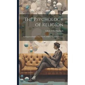 Starbuck, Edwin Diller The Psychology of Religion: An Empirical Study of the Growth of Religious Consciousness Starbuck, Edwin Diller The Psychology of Religion: An Empirical Study of the Growth of Religious Consciousness