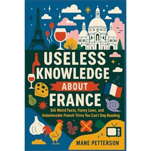 Petterson, Mane Useless knowledge about France: 365 Weird Facts, Funny Laws, and Unbelievable French Trivia You Can’t Stop Reading Petterson, Mane Useless knowledge about France: 365 Weird Facts, Funny Laws, and Unbelievable French Trivia You Can’t Stop Reading