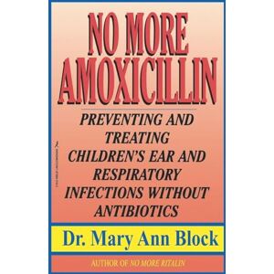 Block, Mary A. No More Amoxicillin: Preventing and Treating Children's Ear and Respiratory Infections without Antibiotics Block, Mary A. No More Amoxicillin: Preventing and Treating Children's Ear and Respiratory Infections without Antibiotics