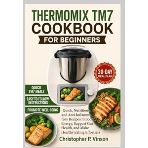 P. Vinson, Christopher THERMOMIX TM7 COOKBOOK FOR BEGINNERS: Quick, Nutritious, and Anti-Inflammatory Recipes to Boost Energy, Support Gut Health, and Make Healthy Eating Effortless P. Vinson, Christopher THERMOMIX TM7 COOKBOOK FOR BEGINNERS: Quick, Nutritious, and Anti-Inflammatory Recipes to Boost Energy, Support Gut Health, and Make Healthy Eating Effortless