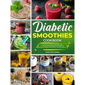 Mark Delucla, Stephen Diabetic Smoothies Cookbook: The Ultimate Diabetic Smoothie Guide For Boosting Energy, Supporting Health, And Managing Weight With Delicious, Low-sugar Blends Mark Delucla, Stephen Diabetic Smoothies Cookbook: The Ultimate Diabetic Smoothie Guide For Boosting Energy, Supporting Health, And Managing Weight With Delicious, Low-sugar Blends