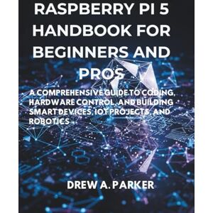 Parker, Drew A. Raspberry Pi 5 for Beginners and Pros: A Comprehensive Guide to Coding, Hardware Control, and Building Smart Devices, IoT Projects, and Robotics (Build With Drew) Parker, Drew A. Raspberry Pi 5 for Beginners and Pros: A Comprehensive Guide to Coding, Hardware Control, and Building Smart Devices, IoT Projects, and Robotics (Build With Drew)