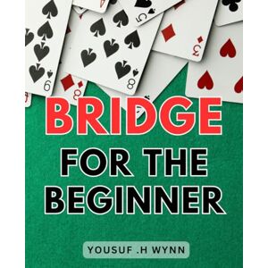 Wynn, Yousuf .H Bridge For The Beginner: Learn How To Play Bridge Easily And Strategically: A Comprehensive Guide For Novice Players. Wynn, Yousuf .H Bridge For The Beginner: Learn How To Play Bridge Easily And Strategically: A Comprehensive Guide For Novice Players.