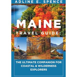 E. Spence, Adline Maine Travel Guide:: The Ultimate Companion for Coastal & Wilderness Explorers E. Spence, Adline Maine Travel Guide:: The Ultimate Companion for Coastal & Wilderness Explorers