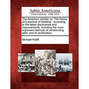 Krafft, Michael The American Distiller, Or, the Theory and Practice of Distilling: According to the Latest Discoveries and Improvements, Including the Most Improved ... of Constructing Stills, and of Rectification. Krafft, Michael The American Distiller, Or, the Theory and Practice of Distilling: According to the Latest Discoveries and Improvements, Including the Most Improved ... of Constructing Stills, and of Rectification.
