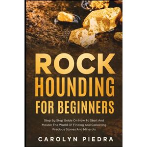 Piedra, Carolyn Rock Hounding for Beginners: Step by Step Guide on How to Start and Master the World of Finding and Collecting Precious Stones and Minerals Piedra, Carolyn Rock Hounding for Beginners: Step by Step Guide on How to Start and Master the World of Finding and Collecting Precious Stones and Minerals