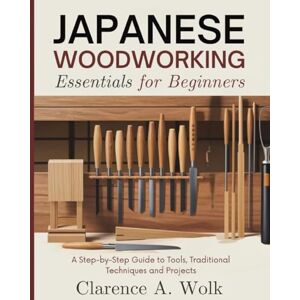 Wolk, Clarence A. Japanese Woodworking Essentials for Beginners: A Step-by-Step Guide to Tools, Traditional Techniques and Projects Wolk, Clarence A. Japanese Woodworking Essentials for Beginners: A Step-by-Step Guide to Tools, Traditional Techniques and Projects