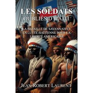 R. Laurent, Jean Les Soldats Oubliés d’Haïti: La Bataille de Savannah et le Combat Haïtien pour la Liberté Américaine R. Laurent, Jean Les Soldats Oubliés d’Haïti: La Bataille de Savannah et le Combat Haïtien pour la Liberté Américaine