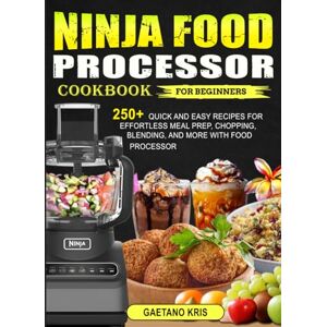 Kris, Gaetano Ninja Food Processor Cookbook for Beginners: 250+ Quick and Easy Recipes for Effortless Meal Prep, Chopping, Blending, and More with Food Processor Kris, Gaetano Ninja Food Processor Cookbook for Beginners: 250+ Quick and Easy Recipes for Effortless Meal Prep, Chopping, Blending, and More with Food Processor